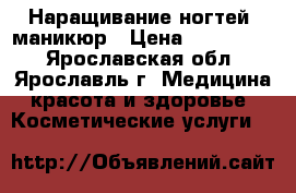 Наращивание ногтей, маникюр › Цена ­ 500-1000 - Ярославская обл., Ярославль г. Медицина, красота и здоровье » Косметические услуги   